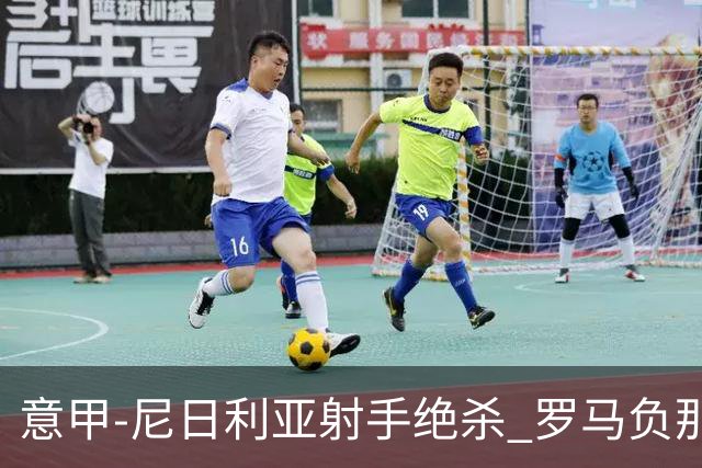 意甲-尼日利亚射手绝杀 罗马负那不勒斯3连胜终结